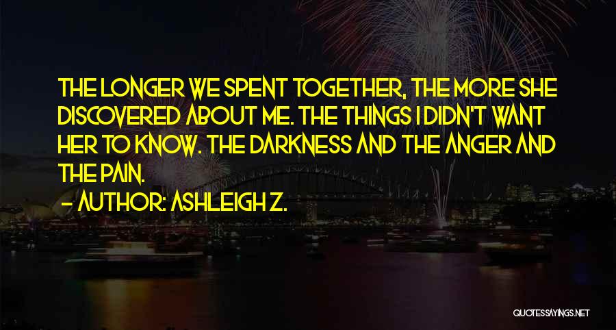 Ashleigh Z. Quotes: The Longer We Spent Together, The More She Discovered About Me. The Things I Didn't Want Her To Know. The