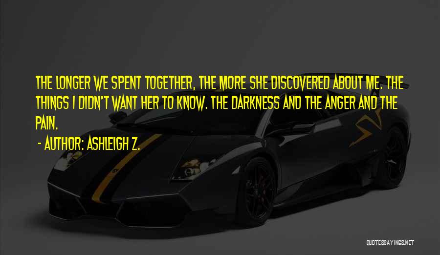 Ashleigh Z. Quotes: The Longer We Spent Together, The More She Discovered About Me. The Things I Didn't Want Her To Know. The