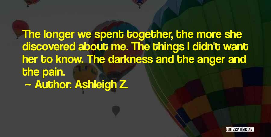 Ashleigh Z. Quotes: The Longer We Spent Together, The More She Discovered About Me. The Things I Didn't Want Her To Know. The