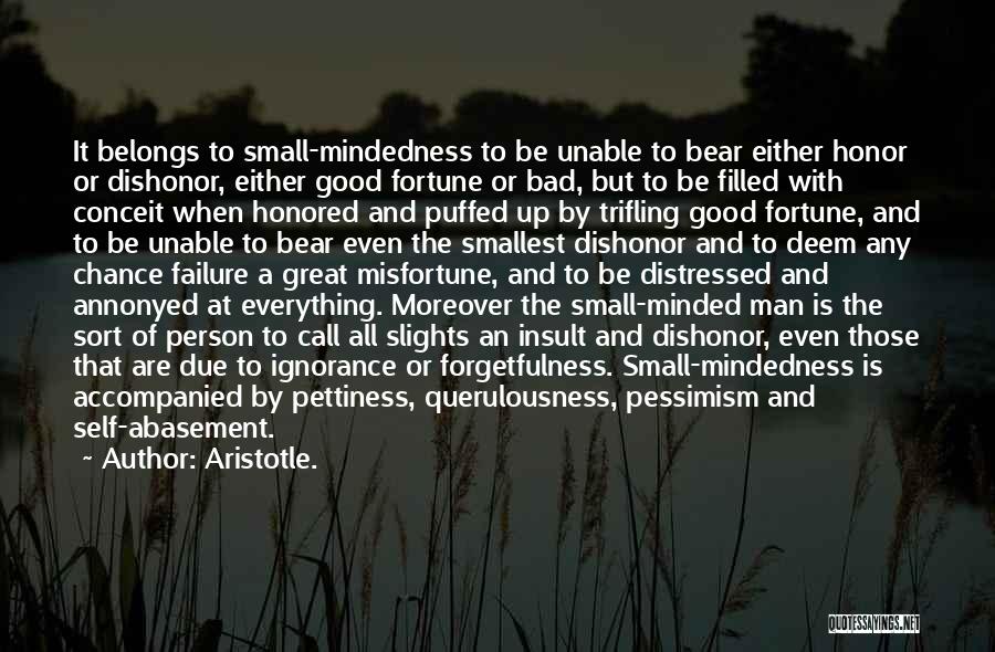 Aristotle. Quotes: It Belongs To Small-mindedness To Be Unable To Bear Either Honor Or Dishonor, Either Good Fortune Or Bad, But To