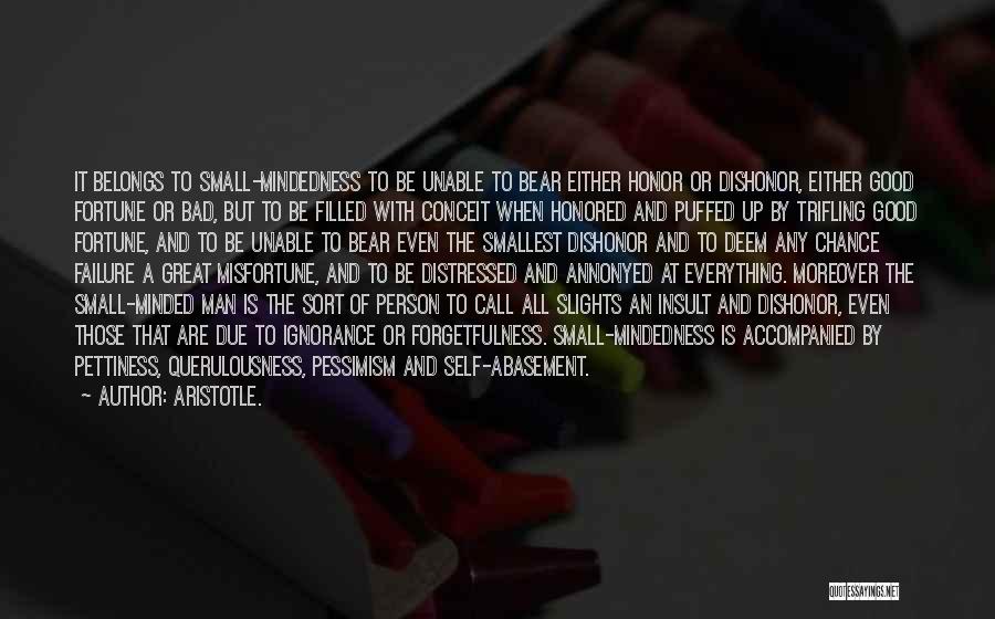 Aristotle. Quotes: It Belongs To Small-mindedness To Be Unable To Bear Either Honor Or Dishonor, Either Good Fortune Or Bad, But To