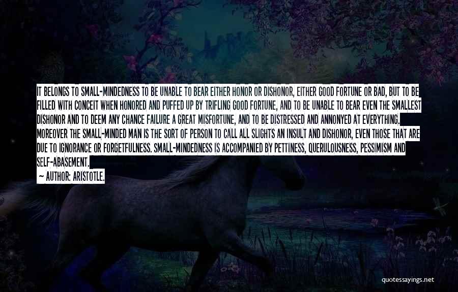 Aristotle. Quotes: It Belongs To Small-mindedness To Be Unable To Bear Either Honor Or Dishonor, Either Good Fortune Or Bad, But To
