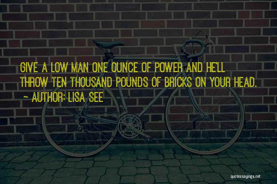 Lisa See Quotes: Give A Low Man One Ounce Of Power And He'll Throw Ten Thousand Pounds Of Bricks On Your Head.