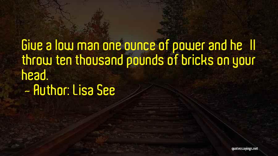 Lisa See Quotes: Give A Low Man One Ounce Of Power And He'll Throw Ten Thousand Pounds Of Bricks On Your Head.