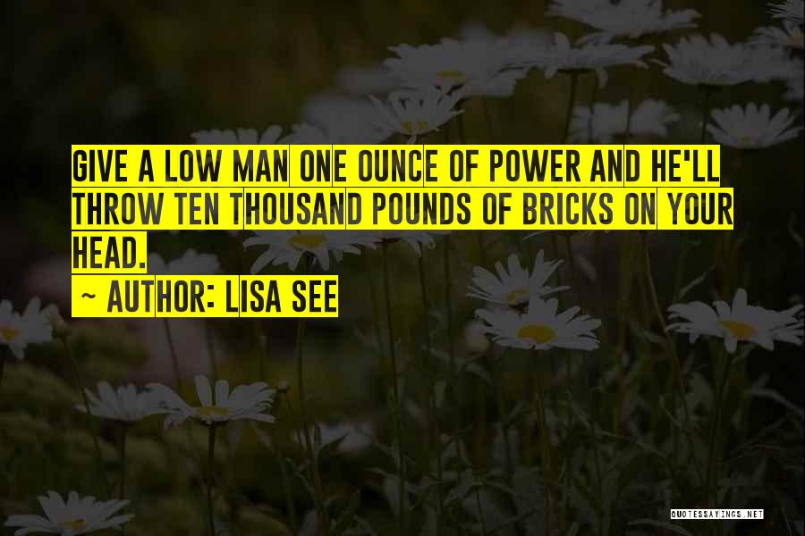 Lisa See Quotes: Give A Low Man One Ounce Of Power And He'll Throw Ten Thousand Pounds Of Bricks On Your Head.