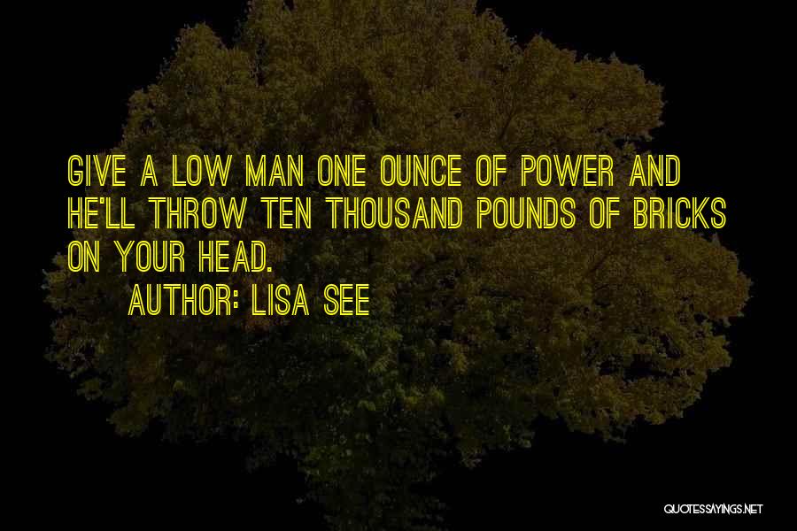 Lisa See Quotes: Give A Low Man One Ounce Of Power And He'll Throw Ten Thousand Pounds Of Bricks On Your Head.