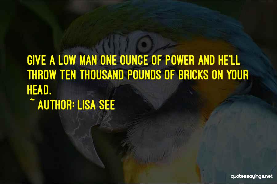 Lisa See Quotes: Give A Low Man One Ounce Of Power And He'll Throw Ten Thousand Pounds Of Bricks On Your Head.