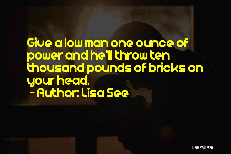 Lisa See Quotes: Give A Low Man One Ounce Of Power And He'll Throw Ten Thousand Pounds Of Bricks On Your Head.