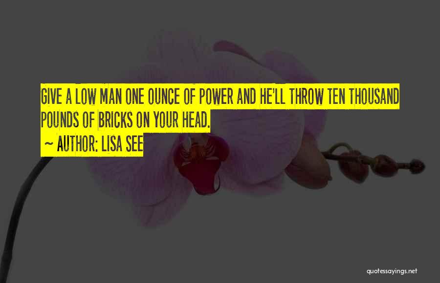 Lisa See Quotes: Give A Low Man One Ounce Of Power And He'll Throw Ten Thousand Pounds Of Bricks On Your Head.