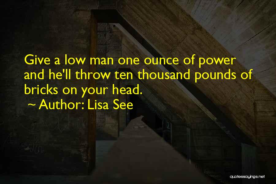 Lisa See Quotes: Give A Low Man One Ounce Of Power And He'll Throw Ten Thousand Pounds Of Bricks On Your Head.