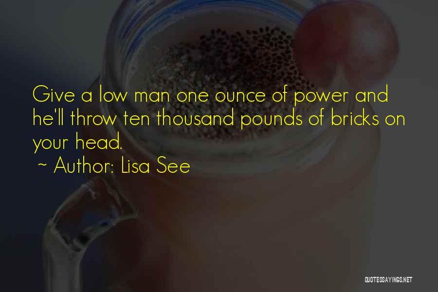 Lisa See Quotes: Give A Low Man One Ounce Of Power And He'll Throw Ten Thousand Pounds Of Bricks On Your Head.