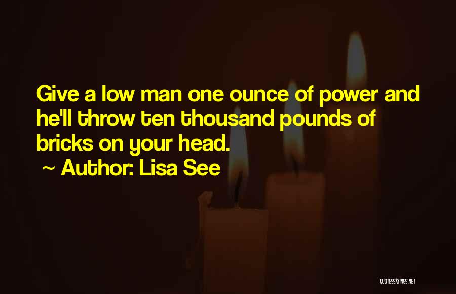 Lisa See Quotes: Give A Low Man One Ounce Of Power And He'll Throw Ten Thousand Pounds Of Bricks On Your Head.