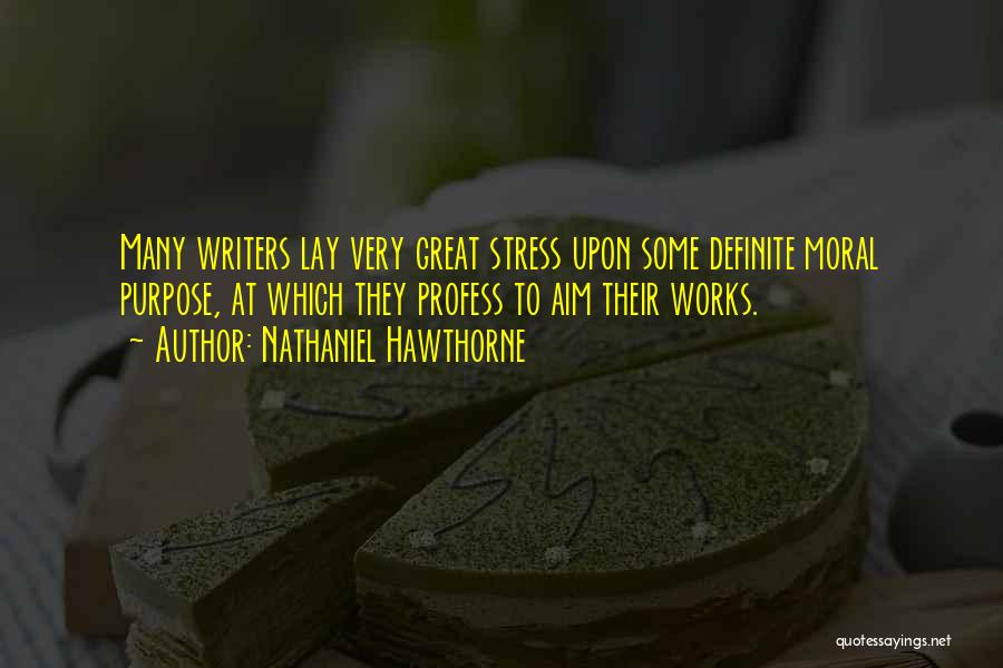 Nathaniel Hawthorne Quotes: Many Writers Lay Very Great Stress Upon Some Definite Moral Purpose, At Which They Profess To Aim Their Works.