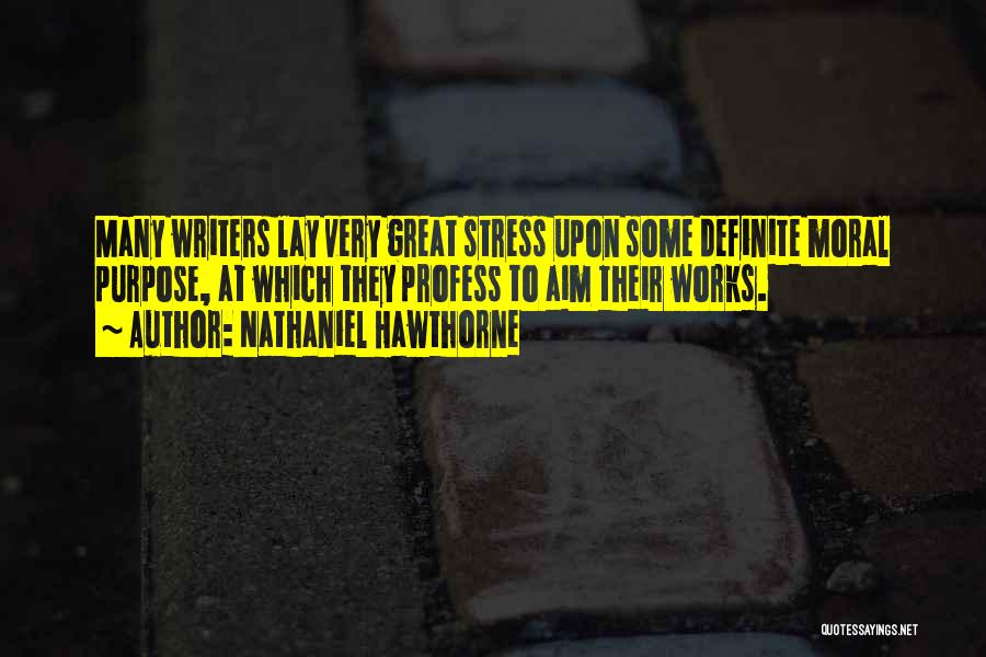 Nathaniel Hawthorne Quotes: Many Writers Lay Very Great Stress Upon Some Definite Moral Purpose, At Which They Profess To Aim Their Works.
