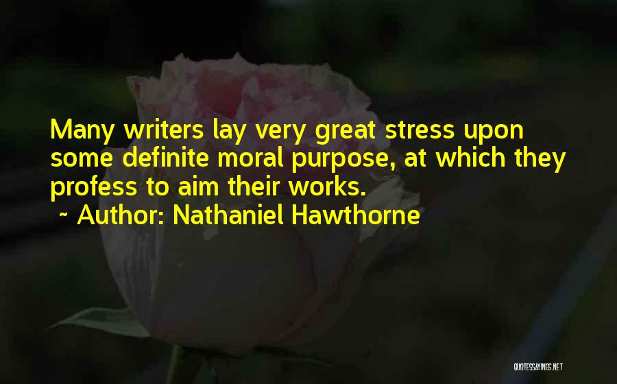 Nathaniel Hawthorne Quotes: Many Writers Lay Very Great Stress Upon Some Definite Moral Purpose, At Which They Profess To Aim Their Works.