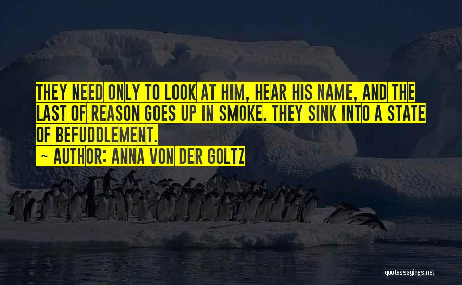 Anna Von Der Goltz Quotes: They Need Only To Look At Him, Hear His Name, And The Last Of Reason Goes Up In Smoke. They