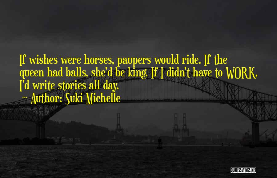 Suki Michelle Quotes: If Wishes Were Horses, Paupers Would Ride. If The Queen Had Balls, She'd Be King. If I Didn't Have To