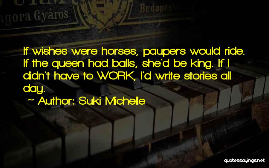 Suki Michelle Quotes: If Wishes Were Horses, Paupers Would Ride. If The Queen Had Balls, She'd Be King. If I Didn't Have To