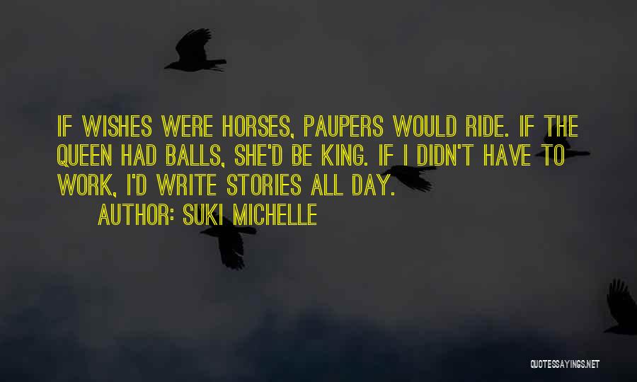 Suki Michelle Quotes: If Wishes Were Horses, Paupers Would Ride. If The Queen Had Balls, She'd Be King. If I Didn't Have To