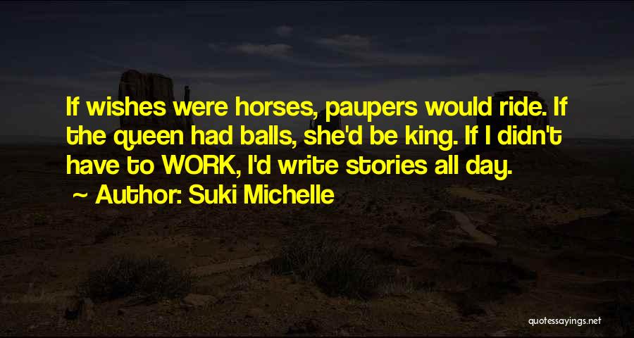 Suki Michelle Quotes: If Wishes Were Horses, Paupers Would Ride. If The Queen Had Balls, She'd Be King. If I Didn't Have To