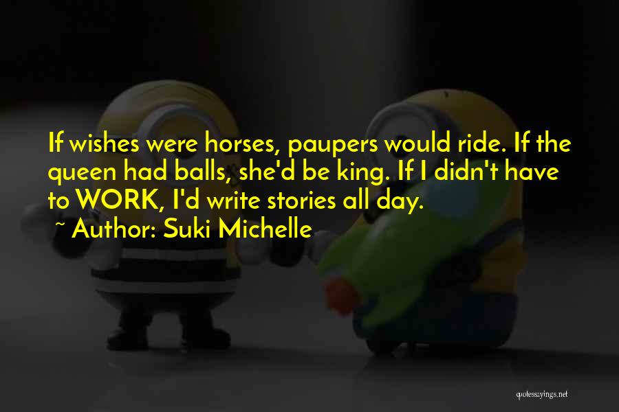 Suki Michelle Quotes: If Wishes Were Horses, Paupers Would Ride. If The Queen Had Balls, She'd Be King. If I Didn't Have To