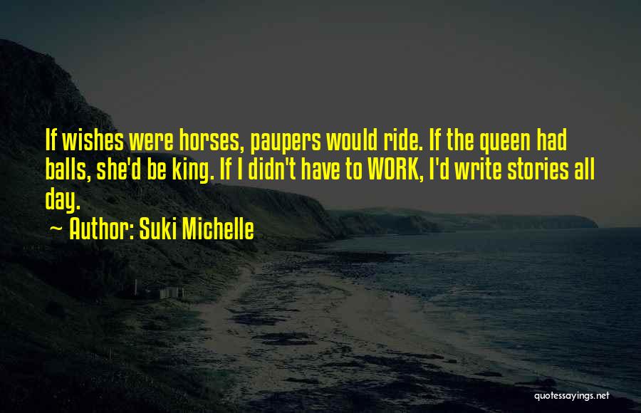 Suki Michelle Quotes: If Wishes Were Horses, Paupers Would Ride. If The Queen Had Balls, She'd Be King. If I Didn't Have To