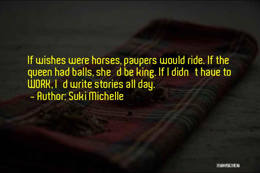 Suki Michelle Quotes: If Wishes Were Horses, Paupers Would Ride. If The Queen Had Balls, She'd Be King. If I Didn't Have To