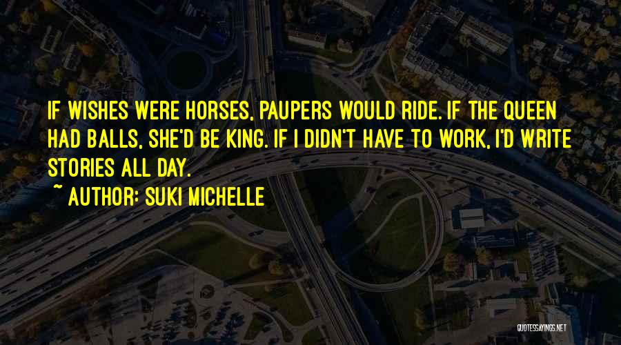 Suki Michelle Quotes: If Wishes Were Horses, Paupers Would Ride. If The Queen Had Balls, She'd Be King. If I Didn't Have To