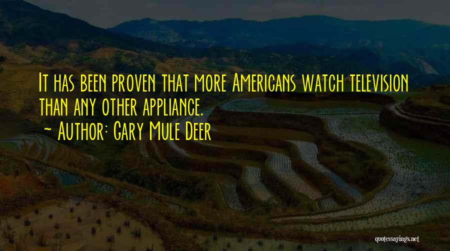 Gary Mule Deer Quotes: It Has Been Proven That More Americans Watch Television Than Any Other Appliance.