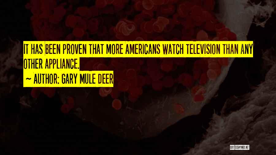 Gary Mule Deer Quotes: It Has Been Proven That More Americans Watch Television Than Any Other Appliance.