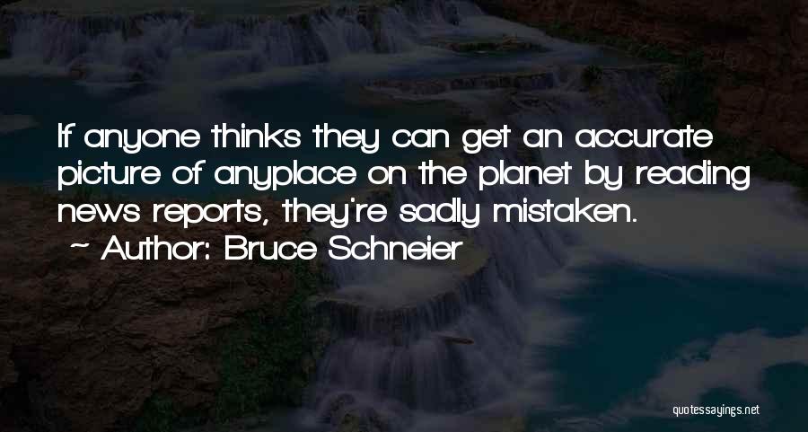 Bruce Schneier Quotes: If Anyone Thinks They Can Get An Accurate Picture Of Anyplace On The Planet By Reading News Reports, They're Sadly
