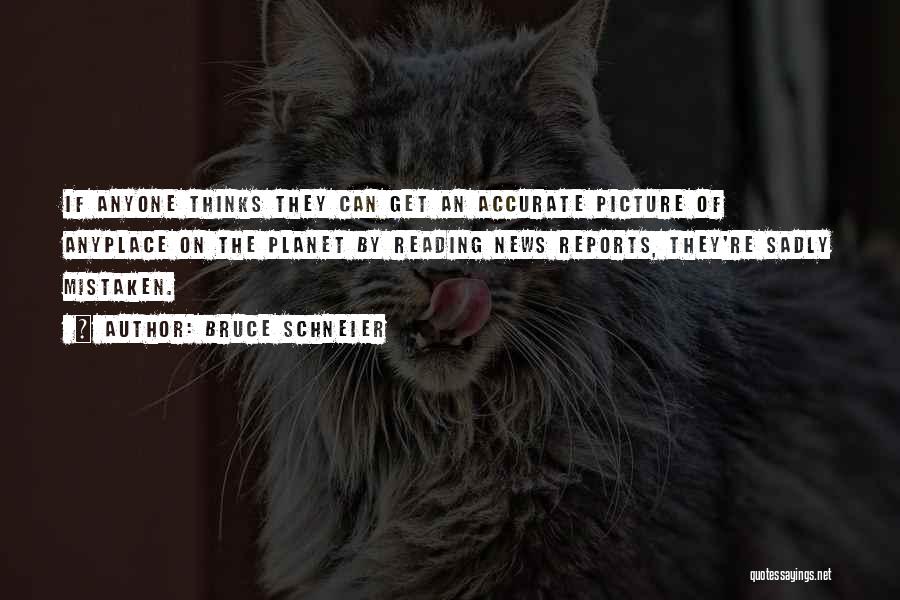 Bruce Schneier Quotes: If Anyone Thinks They Can Get An Accurate Picture Of Anyplace On The Planet By Reading News Reports, They're Sadly