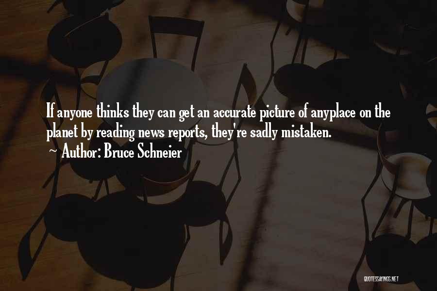 Bruce Schneier Quotes: If Anyone Thinks They Can Get An Accurate Picture Of Anyplace On The Planet By Reading News Reports, They're Sadly