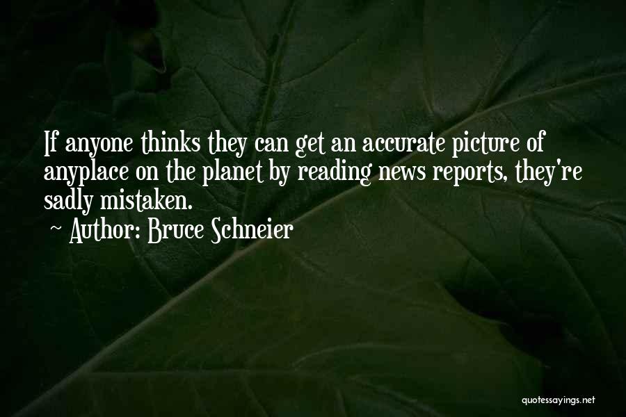 Bruce Schneier Quotes: If Anyone Thinks They Can Get An Accurate Picture Of Anyplace On The Planet By Reading News Reports, They're Sadly