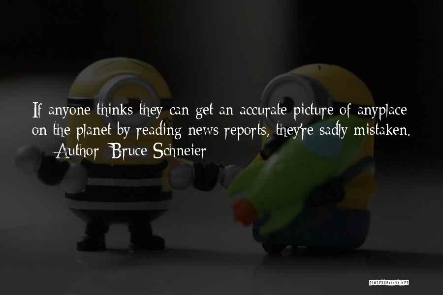 Bruce Schneier Quotes: If Anyone Thinks They Can Get An Accurate Picture Of Anyplace On The Planet By Reading News Reports, They're Sadly