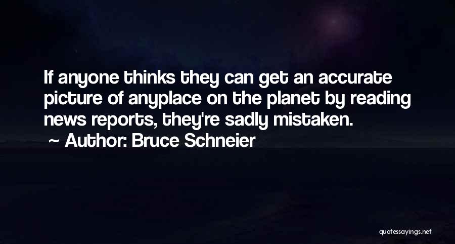 Bruce Schneier Quotes: If Anyone Thinks They Can Get An Accurate Picture Of Anyplace On The Planet By Reading News Reports, They're Sadly