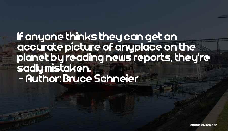 Bruce Schneier Quotes: If Anyone Thinks They Can Get An Accurate Picture Of Anyplace On The Planet By Reading News Reports, They're Sadly