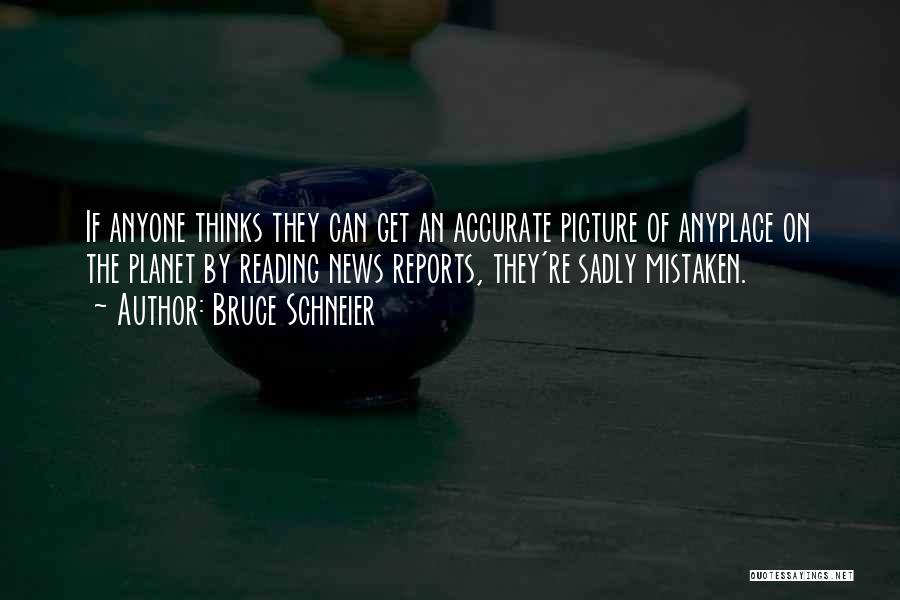 Bruce Schneier Quotes: If Anyone Thinks They Can Get An Accurate Picture Of Anyplace On The Planet By Reading News Reports, They're Sadly