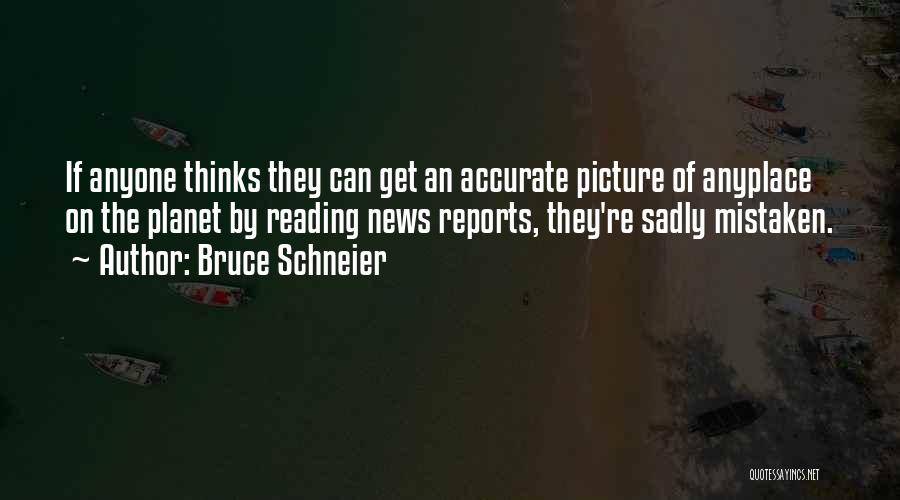 Bruce Schneier Quotes: If Anyone Thinks They Can Get An Accurate Picture Of Anyplace On The Planet By Reading News Reports, They're Sadly