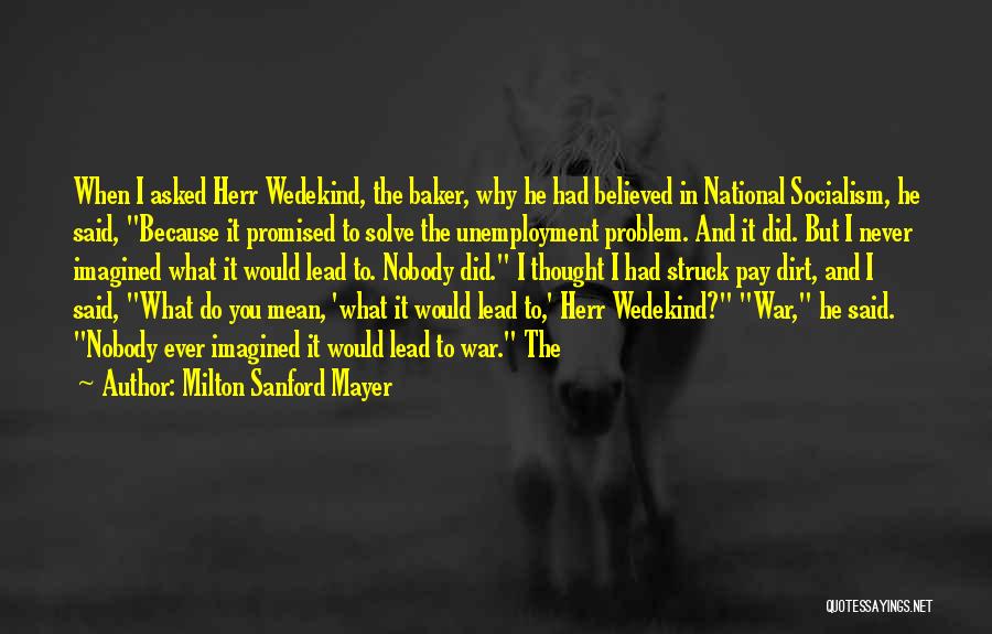 Milton Sanford Mayer Quotes: When I Asked Herr Wedekind, The Baker, Why He Had Believed In National Socialism, He Said, Because It Promised To