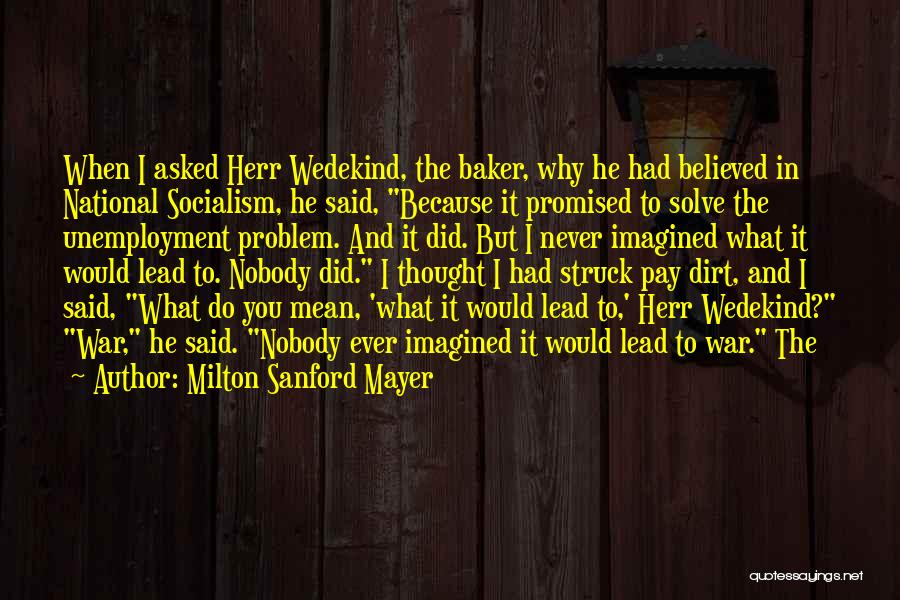 Milton Sanford Mayer Quotes: When I Asked Herr Wedekind, The Baker, Why He Had Believed In National Socialism, He Said, Because It Promised To
