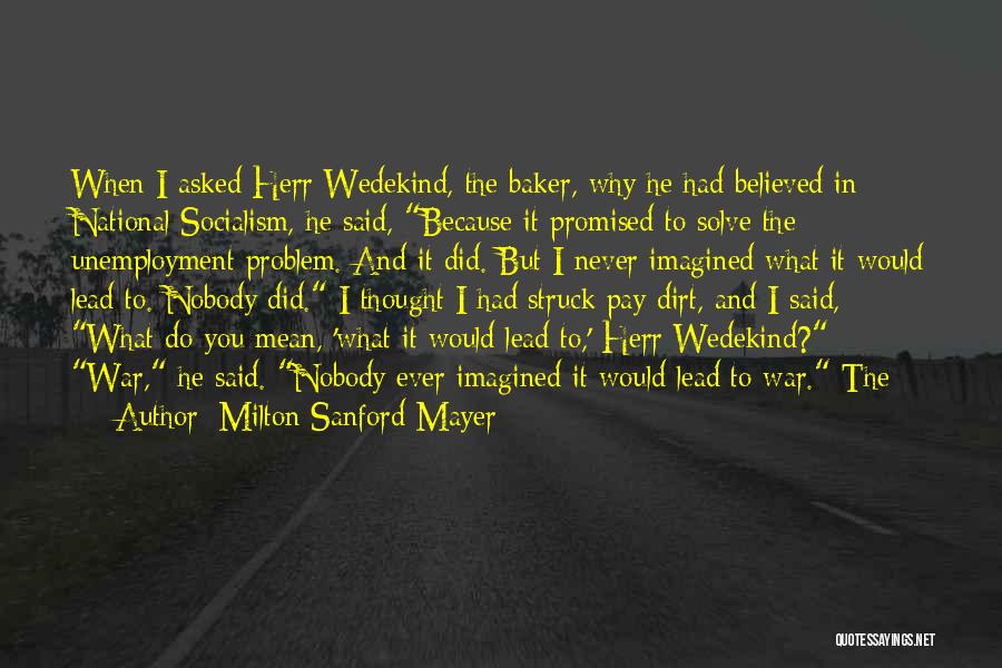 Milton Sanford Mayer Quotes: When I Asked Herr Wedekind, The Baker, Why He Had Believed In National Socialism, He Said, Because It Promised To