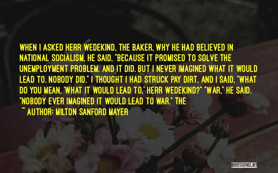 Milton Sanford Mayer Quotes: When I Asked Herr Wedekind, The Baker, Why He Had Believed In National Socialism, He Said, Because It Promised To