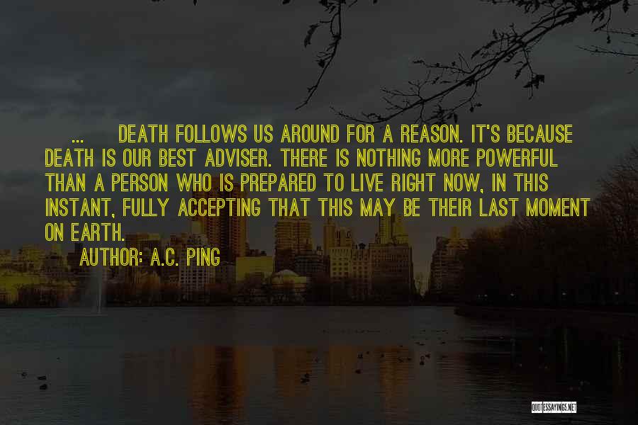 A.C. Ping Quotes: [ ... ] Death Follows Us Around For A Reason. It's Because Death Is Our Best Adviser. There Is Nothing