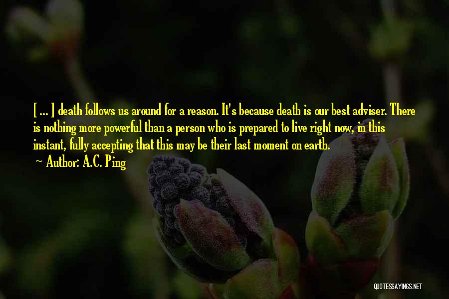 A.C. Ping Quotes: [ ... ] Death Follows Us Around For A Reason. It's Because Death Is Our Best Adviser. There Is Nothing