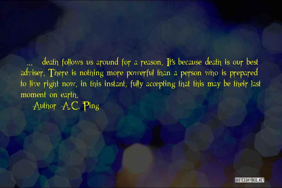 A.C. Ping Quotes: [ ... ] Death Follows Us Around For A Reason. It's Because Death Is Our Best Adviser. There Is Nothing