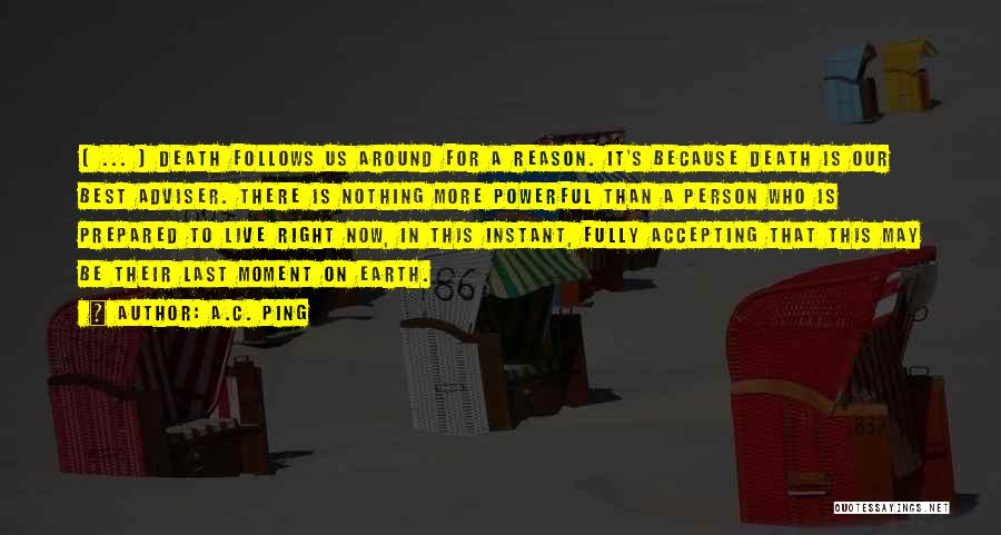 A.C. Ping Quotes: [ ... ] Death Follows Us Around For A Reason. It's Because Death Is Our Best Adviser. There Is Nothing