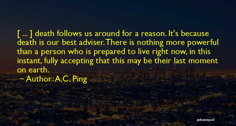 A.C. Ping Quotes: [ ... ] Death Follows Us Around For A Reason. It's Because Death Is Our Best Adviser. There Is Nothing