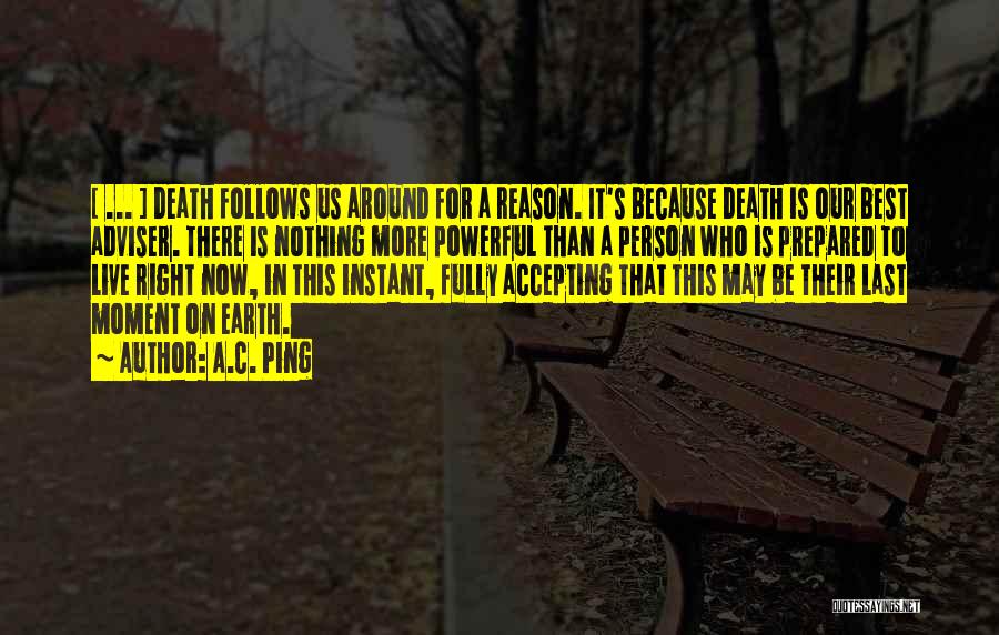 A.C. Ping Quotes: [ ... ] Death Follows Us Around For A Reason. It's Because Death Is Our Best Adviser. There Is Nothing