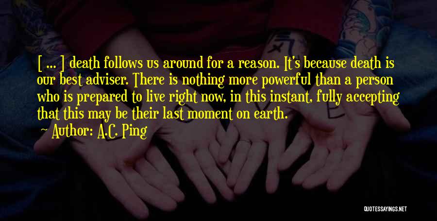 A.C. Ping Quotes: [ ... ] Death Follows Us Around For A Reason. It's Because Death Is Our Best Adviser. There Is Nothing